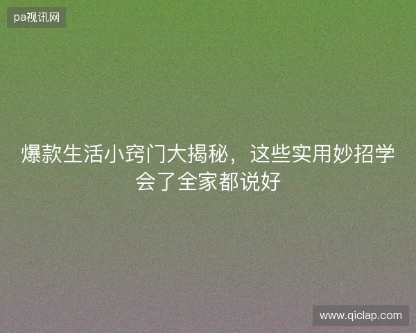 爆款生活小窍门大揭秘,这些实用妙招学会了全家都说好 爆款生活小窍门大揭秘,这些实用妙招学会了全家都说好