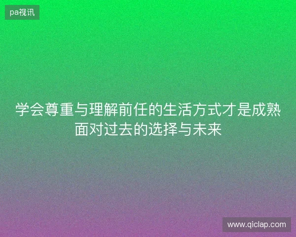 学会尊重与理解前任的生活方式才是成熟面对过去的选择与未来 学会尊重与理解前任的生活方式才是成熟面对过去的选择与未来
